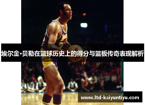 埃尔金·贝勒在篮球历史上的得分与篮板传奇表现解析