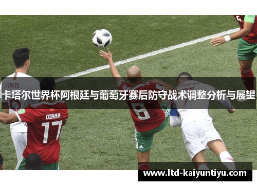 卡塔尔世界杯阿根廷与葡萄牙赛后防守战术调整分析与展望