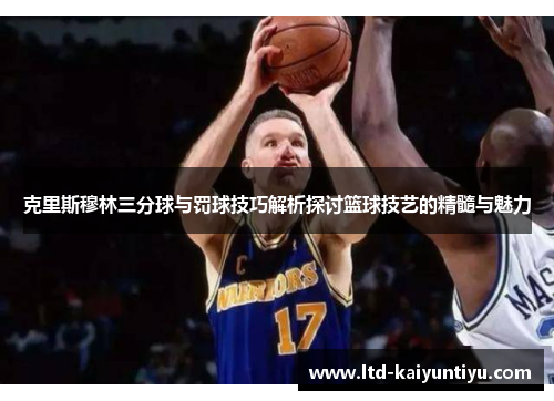 克里斯穆林三分球与罚球技巧解析探讨篮球技艺的精髓与魅力
