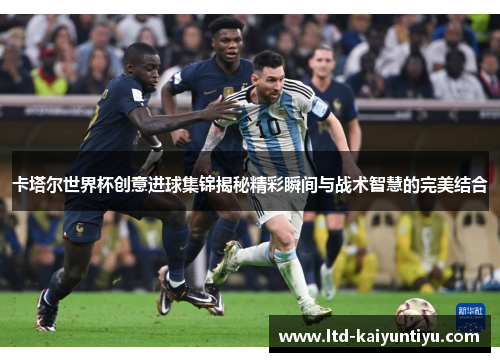 卡塔尔世界杯创意进球集锦揭秘精彩瞬间与战术智慧的完美结合