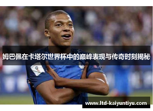 姆巴佩在卡塔尔世界杯中的巅峰表现与传奇时刻揭秘