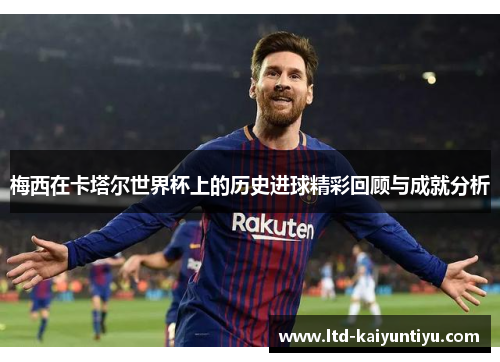 梅西在卡塔尔世界杯上的历史进球精彩回顾与成就分析