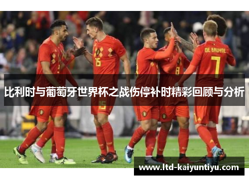 比利时与葡萄牙世界杯之战伤停补时精彩回顾与分析