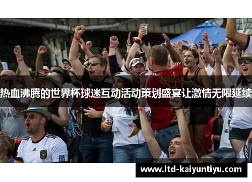热血沸腾的世界杯球迷互动活动策划盛宴让激情无限延续