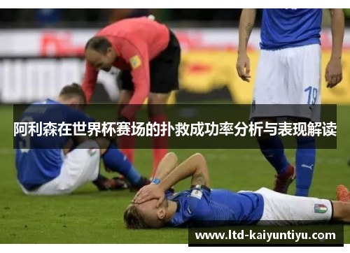 阿利森在世界杯赛场的扑救成功率分析与表现解读