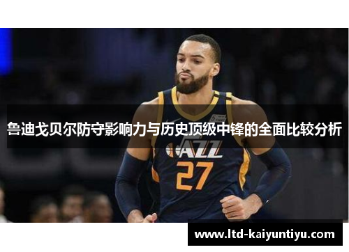鲁迪戈贝尔防守影响力与历史顶级中锋的全面比较分析