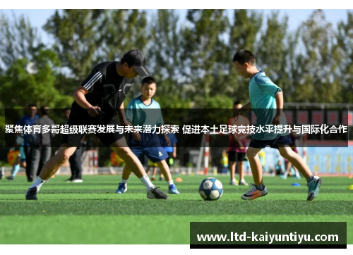 聚焦体育多哥超级联赛发展与未来潜力探索 促进本土足球竞技水平提升与国际化合作