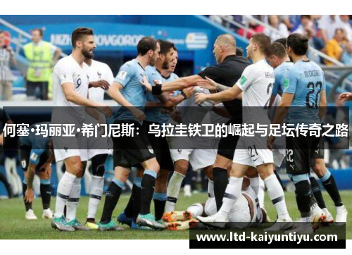 何塞·玛丽亚·希门尼斯：乌拉圭铁卫的崛起与足坛传奇之路