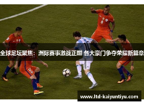全球足坛聚焦：洲际赛事激战正酣 各大豪门争夺荣耀新篇章