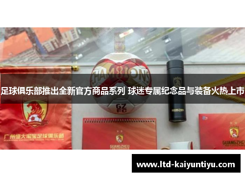 足球俱乐部推出全新官方商品系列 球迷专属纪念品与装备火热上市