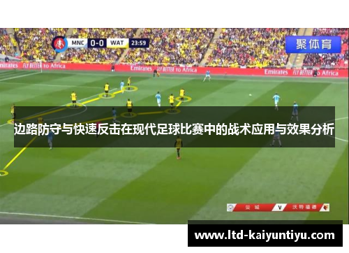 边路防守与快速反击在现代足球比赛中的战术应用与效果分析