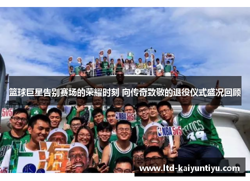 篮球巨星告别赛场的荣耀时刻 向传奇致敬的退役仪式盛况回顾