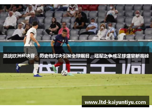激战欧洲杯决赛：历史性对决引发全球瞩目，冠军之争成足球盛宴新高峰