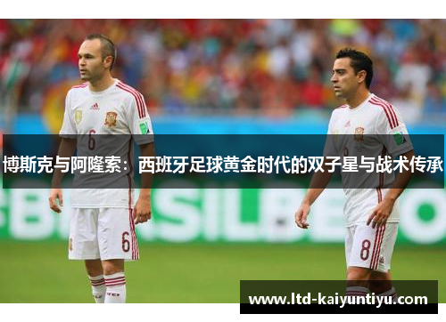 博斯克与阿隆索：西班牙足球黄金时代的双子星与战术传承