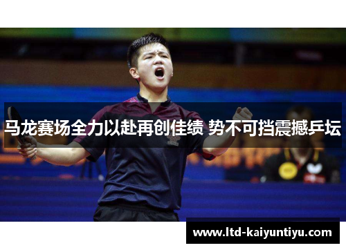 马龙赛场全力以赴再创佳绩 势不可挡震撼乒坛