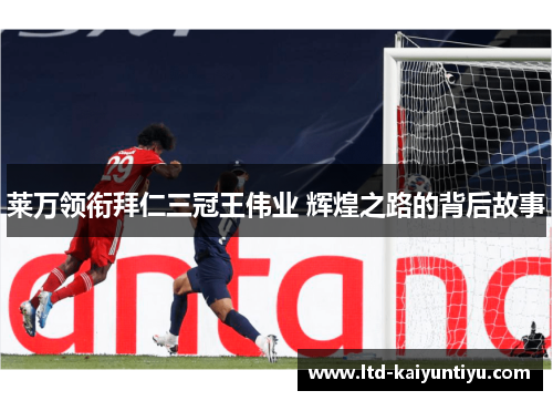 莱万领衔拜仁三冠王伟业 辉煌之路的背后故事