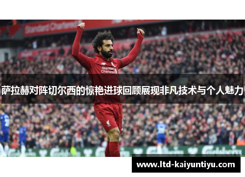萨拉赫对阵切尔西的惊艳进球回顾展现非凡技术与个人魅力