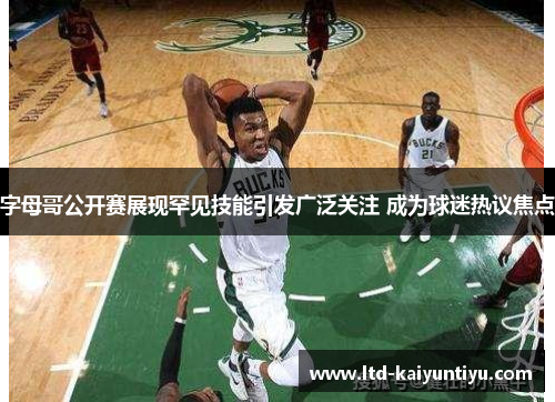字母哥公开赛展现罕见技能引发广泛关注 成为球迷热议焦点