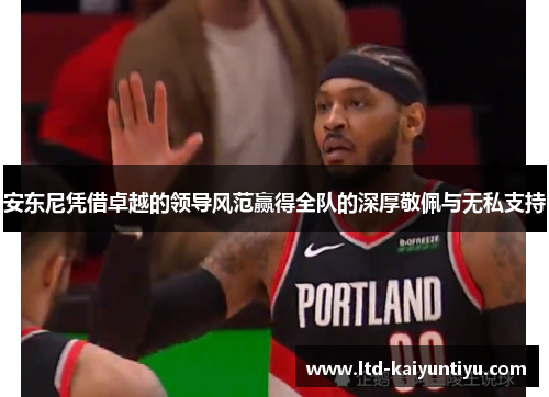安东尼凭借卓越的领导风范赢得全队的深厚敬佩与无私支持