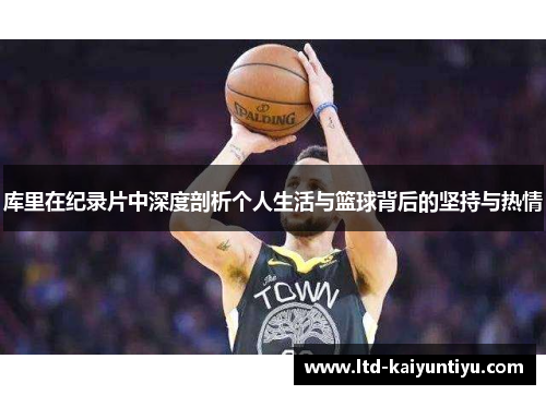库里在纪录片中深度剖析个人生活与篮球背后的坚持与热情
