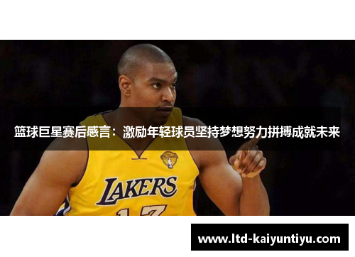 篮球巨星赛后感言：激励年轻球员坚持梦想努力拼搏成就未来