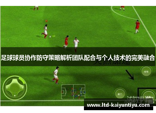 足球球员协作防守策略解析团队配合与个人技术的完美融合