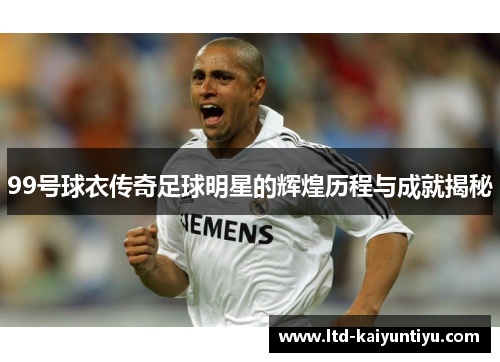 99号球衣传奇足球明星的辉煌历程与成就揭秘