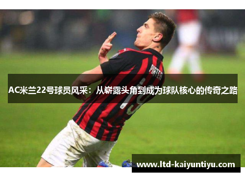 AC米兰22号球员风采：从崭露头角到成为球队核心的传奇之路