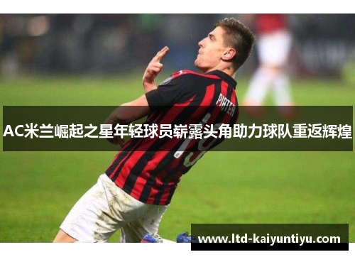 AC米兰崛起之星年轻球员崭露头角助力球队重返辉煌