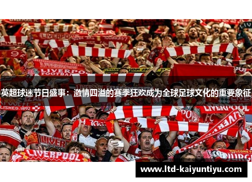 英超球迷节日盛事：激情四溢的赛季狂欢成为全球足球文化的重要象征