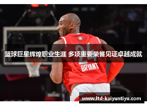 篮球巨星辉煌职业生涯 多项重要荣誉见证卓越成就