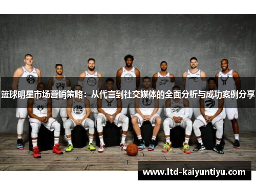 篮球明星市场营销策略：从代言到社交媒体的全面分析与成功案例分享