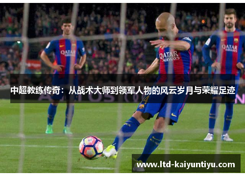 中超教练传奇：从战术大师到领军人物的风云岁月与荣耀足迹