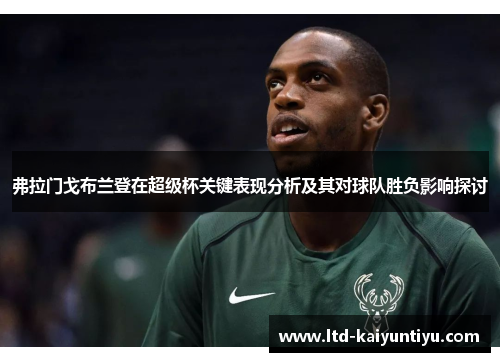 弗拉门戈布兰登在超级杯关键表现分析及其对球队胜负影响探讨