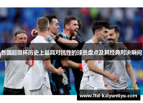 各国超级杯历史上最具对抗性的球员盘点及其经典对决瞬间