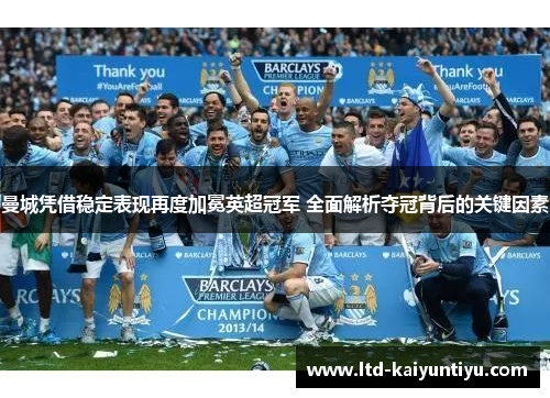 曼城凭借稳定表现再度加冕英超冠军 全面解析夺冠背后的关键因素
