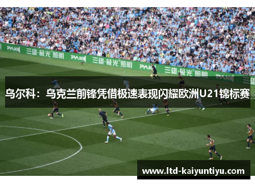 乌尔科：乌克兰前锋凭借极速表现闪耀欧洲U21锦标赛