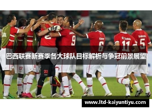 巴西联赛新赛季各大球队目标解析与争冠前景展望
