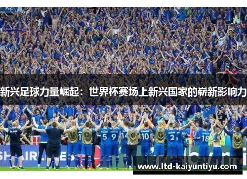 新兴足球力量崛起：世界杯赛场上新兴国家的崭新影响力