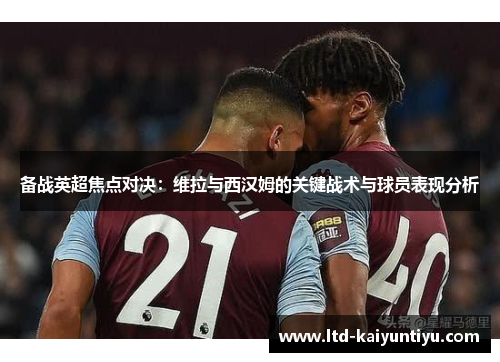 备战英超焦点对决：维拉与西汉姆的关键战术与球员表现分析