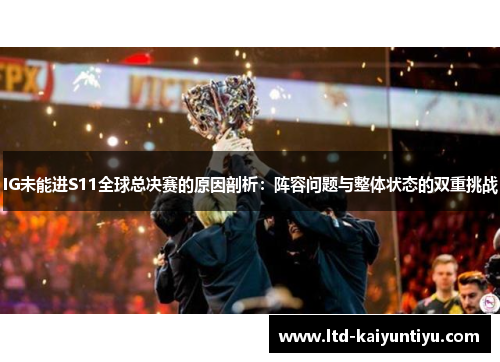 IG未能进S11全球总决赛的原因剖析：阵容问题与整体状态的双重挑战
