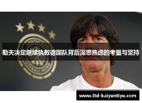 勒夫决定继续执教德国队背后深思熟虑的考量与坚持