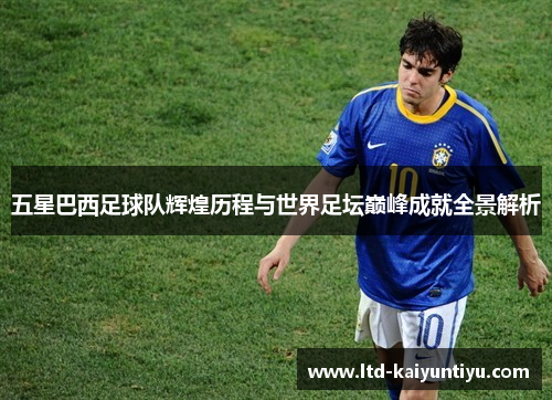 五星巴西足球队辉煌历程与世界足坛巅峰成就全景解析