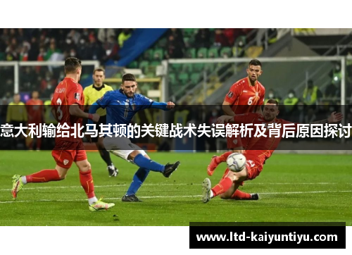 意大利输给北马其顿的关键战术失误解析及背后原因探讨